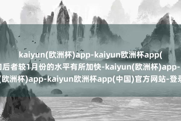 kaiyun(欧洲杯)app-kaiyun欧洲杯app(中国)官方网站-登录入口后者较1月份的水平有所加快-kaiyun(欧洲杯)app-kaiyun欧洲杯app(中国)官方网站-登录入口