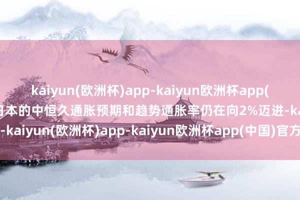 kaiyun(欧洲杯)app-kaiyun欧洲杯app(中国)官方网站-登录入口日本的中恒久通胀预期和趋势通胀率仍在向2%迈进-kaiyun(欧洲杯)app-kaiyun欧洲杯app(中国)官方网站-登录入口