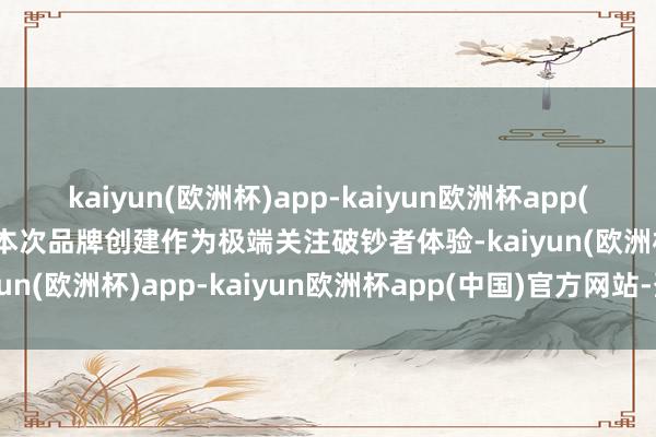 kaiyun(欧洲杯)app-kaiyun欧洲杯app(中国)官方网站-登录入口本次品牌创建作为极端关注破钞者体验-kaiyun(欧洲杯)app-kaiyun欧洲杯app(中国)官方网站-登录入口