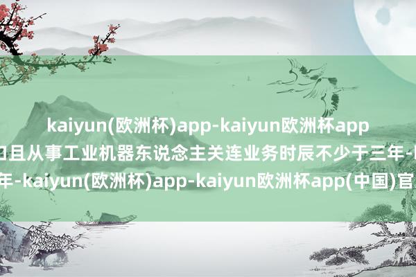 kaiyun(欧洲杯)app-kaiyun欧洲杯app(中国)官方网站-登录入口且从事工业机器东说念主关连业务时辰不少于三年-kaiyun(欧洲杯)app-kaiyun欧洲杯app(中国)官方网站-登录入口