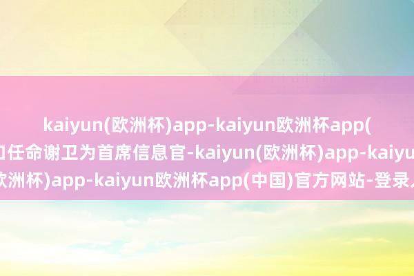 kaiyun(欧洲杯)app-kaiyun欧洲杯app(中国)官方网站-登录入口任命谢卫为首席信息官-kaiyun(欧洲杯)app-kaiyun欧洲杯app(中国)官方网站-登录入口