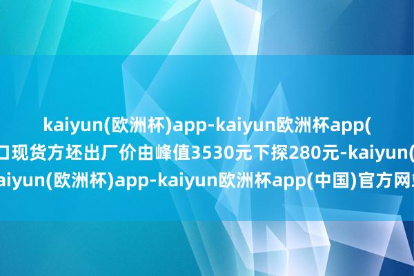 kaiyun(欧洲杯)app-kaiyun欧洲杯app(中国)官方网站-登录入口现货方坯出厂价由峰值3530元下探280元-kaiyun(欧洲杯)app-kaiyun欧洲杯app(中国)官方网站-登录入口