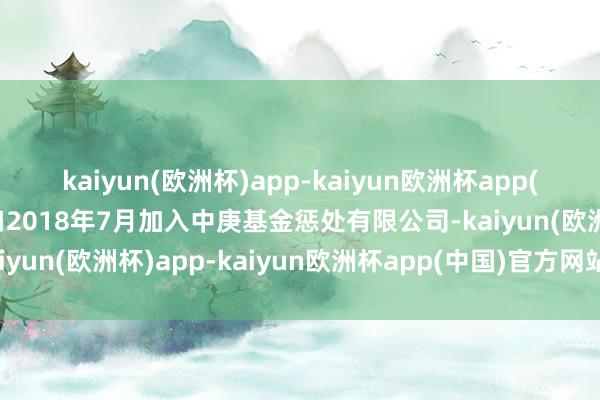 kaiyun(欧洲杯)app-kaiyun欧洲杯app(中国)官方网站-登录入口2018年7月加入中庚基金惩处有限公司-kaiyun(欧洲杯)app-kaiyun欧洲杯app(中国)官方网站-登录入口