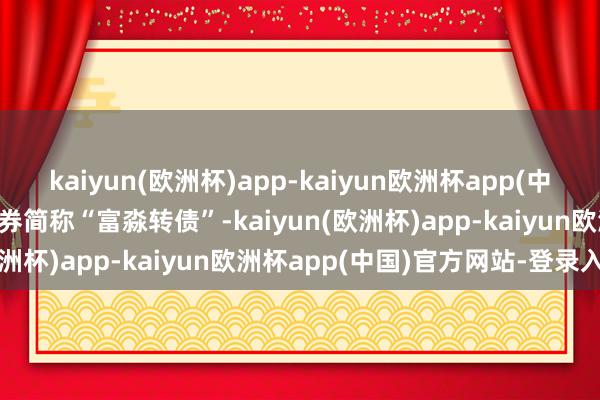 kaiyun(欧洲杯)app-kaiyun欧洲杯app(中国)官方网站-登录入口债券简称“富淼转债”-kaiyun(欧洲杯)app-kaiyun欧洲杯app(中国)官方网站-登录入口