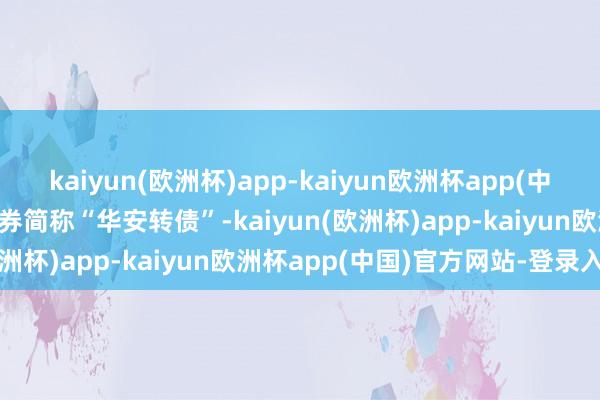 kaiyun(欧洲杯)app-kaiyun欧洲杯app(中国)官方网站-登录入口债券简称“华安转债”-kaiyun(欧洲杯)app-kaiyun欧洲杯app(中国)官方网站-登录入口