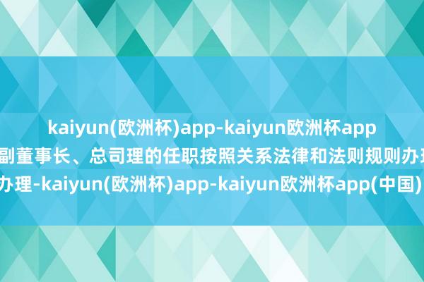 kaiyun(欧洲杯)app-kaiyun欧洲杯app(中国)官方网站-登录入口副董事长、总司理的任职按照关系法律和法则规则办理-kaiyun(欧洲杯)app-kaiyun欧洲杯app(中国)官方网站-登录入口