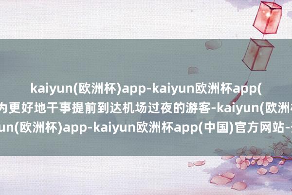 kaiyun(欧洲杯)app-kaiyun欧洲杯app(中国)官方网站-登录入口为更好地干事提前到达机场过夜的游客-kaiyun(欧洲杯)app-kaiyun欧洲杯app(中国)官方网站-登录入口