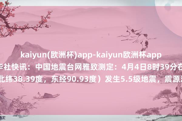 kaiyun(欧洲杯)app-kaiyun欧洲杯app(中国)官方网站-登录入口新华社快讯：中国地震台网雅致测定：4月4日8时39分在青海海西州茫崖市（北纬38.39度，东经90.93度）发生5.5级地震，震源深度10千米。-kaiyun(欧洲杯)app-kaiyun欧洲杯app(中国)官方网站-登录入口