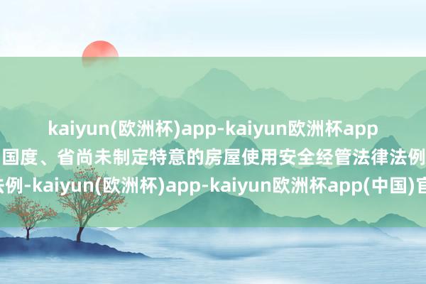 kaiyun(欧洲杯)app-kaiyun欧洲杯app(中国)官方网站-登录入口国度、省尚未制定特意的房屋使用安全经管法律法例-kaiyun(欧洲杯)app-kaiyun欧洲杯app(中国)官方网站-登录入口