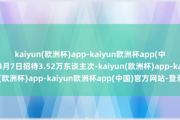 kaiyun(欧洲杯)app-kaiyun欧洲杯app(中国)官方网站-登录入口4月7日招待3.52万东谈主次-kaiyun(欧洲杯)app-kaiyun欧洲杯app(中国)官方网站-登录入口