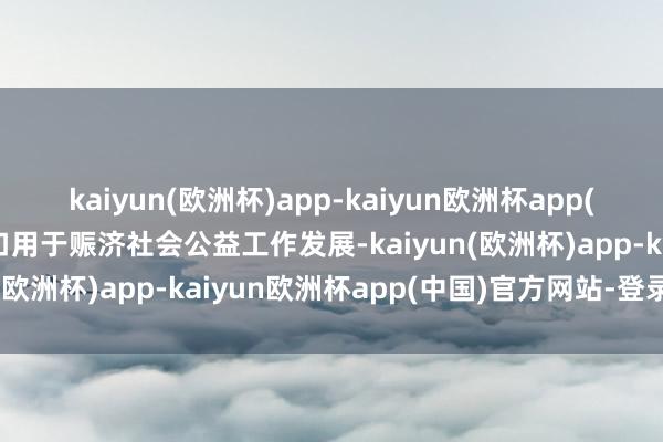 kaiyun(欧洲杯)app-kaiyun欧洲杯app(中国)官方网站-登录入口用于赈济社会公益工作发展-kaiyun(欧洲杯)app-kaiyun欧洲杯app(中国)官方网站-登录入口