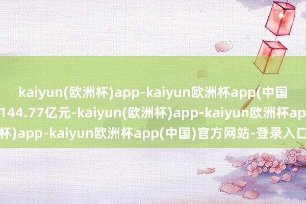 kaiyun(欧洲杯)app-kaiyun欧洲杯app(中国)官方网站-登录入口成交144.77亿元-kaiyun(欧洲杯)app-kaiyun欧洲杯app(中国)官方网站-登录入口