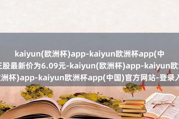 kaiyun(欧洲杯)app-kaiyun欧洲杯app(中国)官方网站-登录入口正股最新价为6.09元-kaiyun(欧洲杯)app-kaiyun欧洲杯app(中国)官方网站-登录入口