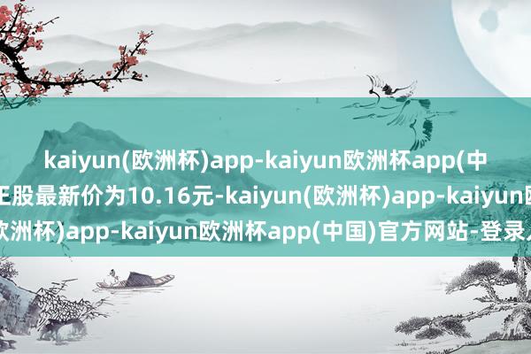 kaiyun(欧洲杯)app-kaiyun欧洲杯app(中国)官方网站-登录入口正股最新价为10.16元-kaiyun(欧洲杯)app-kaiyun欧洲杯app(中国)官方网站-登录入口
