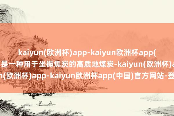 kaiyun(欧洲杯)app-kaiyun欧洲杯app(中国)官方网站-登录入口是一种用于坐褥焦炭的高质地煤炭-kaiyun(欧洲杯)app-kaiyun欧洲杯app(中国)官方网站-登录入口