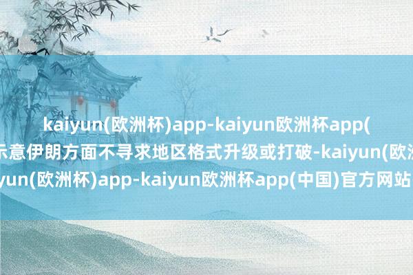 kaiyun(欧洲杯)app-kaiyun欧洲杯app(中国)官方网站-登录入口示意伊朗方面不寻求地区格式升级或打破-kaiyun(欧洲杯)app-kaiyun欧洲杯app(中国)官方网站-登录入口