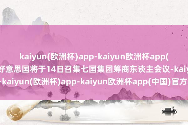 kaiyun(欧洲杯)app-kaiyun欧洲杯app(中国)官方网站-登录入口好意思国将于14日召集七国集团筹商东谈主会议-kaiyun(欧洲杯)app-kaiyun欧洲杯app(中国)官方网站-登录入口