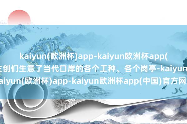 kaiyun(欧洲杯)app-kaiyun欧洲杯app(中国)官方网站-登录入口主创们生意了当代口岸的各个工种、各个岗亭-kaiyun(欧洲杯)app-kaiyun欧洲杯app(中国)官方网站-登录入口