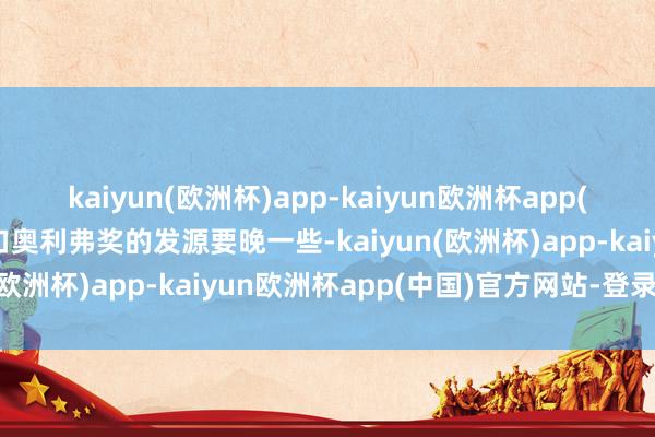 kaiyun(欧洲杯)app-kaiyun欧洲杯app(中国)官方网站-登录入口奥利弗奖的发源要晚一些-kaiyun(欧洲杯)app-kaiyun欧洲杯app(中国)官方网站-登录入口