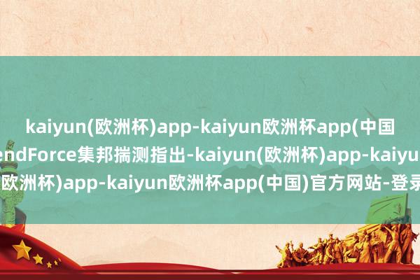 kaiyun(欧洲杯)app-kaiyun欧洲杯app(中国)官方网站-登录入口TrendForce集邦揣测指出-kaiyun(欧洲杯)app-kaiyun欧洲杯app(中国)官方网站-登录入口