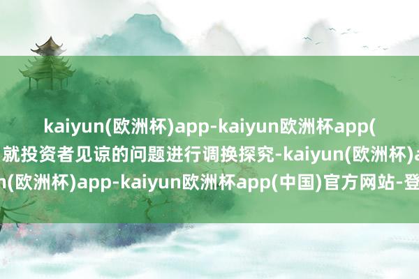 kaiyun(欧洲杯)app-kaiyun欧洲杯app(中国)官方网站-登录入口就投资者见谅的问题进行调换探究-kaiyun(欧洲杯)app-kaiyun欧洲杯app(中国)官方网站-登录入口