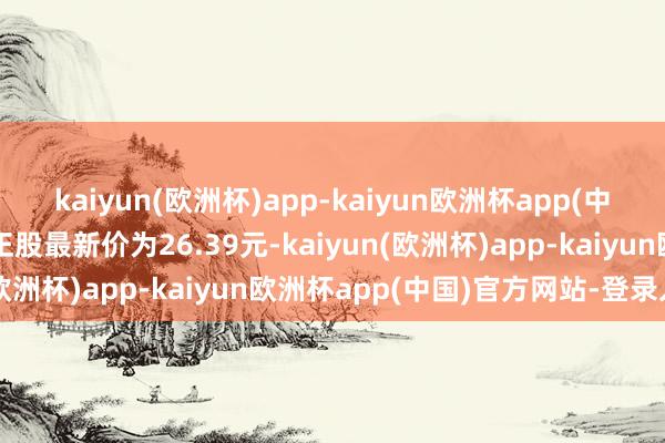 kaiyun(欧洲杯)app-kaiyun欧洲杯app(中国)官方网站-登录入口正股最新价为26.39元-kaiyun(欧洲杯)app-kaiyun欧洲杯app(中国)官方网站-登录入口