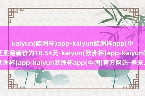 kaiyun(欧洲杯)app-kaiyun欧洲杯app(中国)官方网站-登录入口正股最新价为18.54元-kaiyun(欧洲杯)app-kaiyun欧洲杯app(中国)官方网站-登录入口