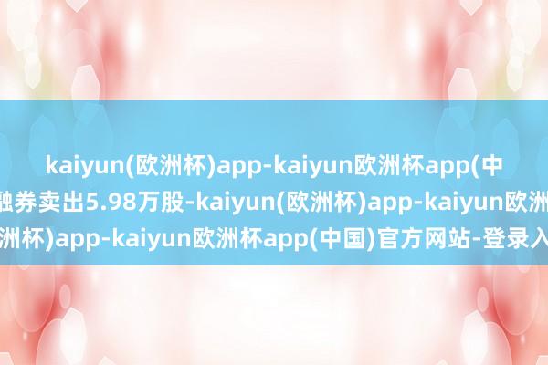 kaiyun(欧洲杯)app-kaiyun欧洲杯app(中国)官方网站-登录入口融券卖出5.98万股-kaiyun(欧洲杯)app-kaiyun欧洲杯app(中国)官方网站-登录入口