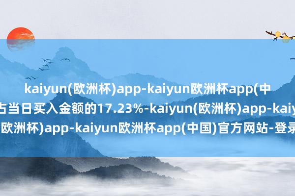 kaiyun(欧洲杯)app-kaiyun欧洲杯app(中国)官方网站-登录入口占当日买入金额的17.23%-kaiyun(欧洲杯)app-kaiyun欧洲杯app(中国)官方网站-登录入口