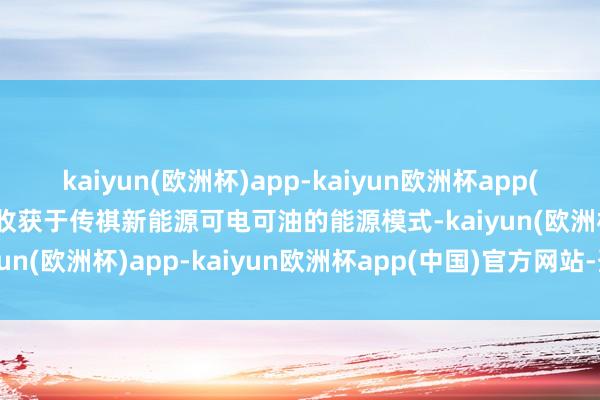 kaiyun(欧洲杯)app-kaiyun欧洲杯app(中国)官方网站-登录入口收获于传祺新能源可电可油的能源模式-kaiyun(欧洲杯)app-kaiyun欧洲杯app(中国)官方网站-登录入口