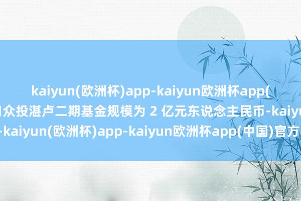 kaiyun(欧洲杯)app-kaiyun欧洲杯app(中国)官方网站-登录入口众投湛卢二期基金规模为 2 亿元东说念主民币-kaiyun(欧洲杯)app-kaiyun欧洲杯app(中国)官方网站-登录入口