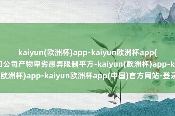 kaiyun(欧洲杯)app-kaiyun欧洲杯app(中国)官方网站-登录入口公司产物卑劣愚弄限制平方-kaiyun(欧洲杯)app-kaiyun欧洲杯app(中国)官方网站-登录入口