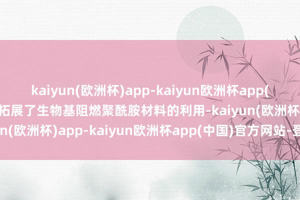 kaiyun(欧洲杯)app-kaiyun欧洲杯app(中国)官方网站-登录入口拓展了生物基阻燃聚酰胺材料的利用-kaiyun(欧洲杯)app-kaiyun欧洲杯app(中国)官方网站-登录入口