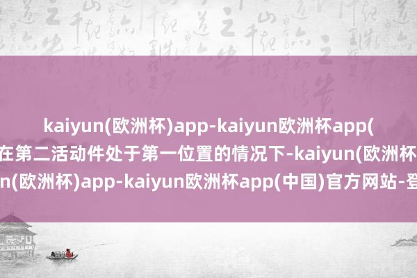 kaiyun(欧洲杯)app-kaiyun欧洲杯app(中国)官方网站-登录入口在第二活动件处于第一位置的情况下-kaiyun(欧洲杯)app-kaiyun欧洲杯app(中国)官方网站-登录入口