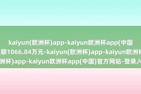 kaiyun(欧洲杯)app-kaiyun欧洲杯app(中国)官方网站-登录入口成交额1066.84万元-kaiyun(欧洲杯)app-kaiyun欧洲杯app(中国)官方网站-登录入口