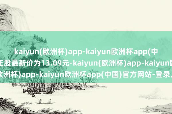 kaiyun(欧洲杯)app-kaiyun欧洲杯app(中国)官方网站-登录入口正股最新价为13.09元-kaiyun(欧洲杯)app-kaiyun欧洲杯app(中国)官方网站-登录入口