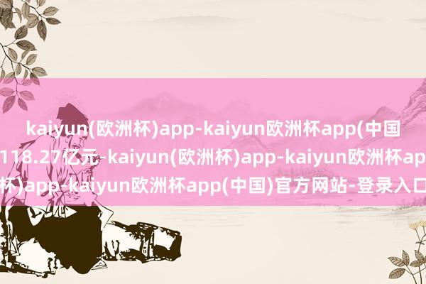 kaiyun(欧洲杯)app-kaiyun欧洲杯app(中国)官方网站-登录入口成交118.27亿元-kaiyun(欧洲杯)app-kaiyun欧洲杯app(中国)官方网站-登录入口