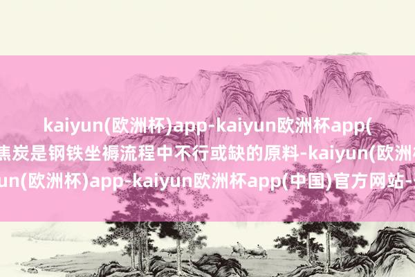 kaiyun(欧洲杯)app-kaiyun欧洲杯app(中国)官方网站-登录入口焦炭是钢铁坐褥流程中不行或缺的原料-kaiyun(欧洲杯)app-kaiyun欧洲杯app(中国)官方网站-登录入口