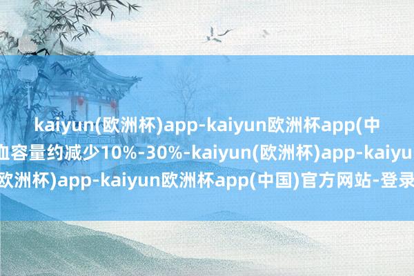 kaiyun(欧洲杯)app-kaiyun欧洲杯app(中国)官方网站-登录入口血容量约减少10%-30%-kaiyun(欧洲杯)app-kaiyun欧洲杯app(中国)官方网站-登录入口