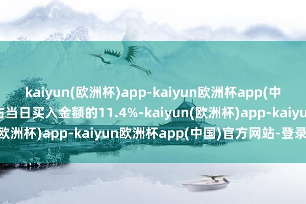 kaiyun(欧洲杯)app-kaiyun欧洲杯app(中国)官方网站-登录入口占当日买入金额的11.4%-kaiyun(欧洲杯)app-kaiyun欧洲杯app(中国)官方网站-登录入口