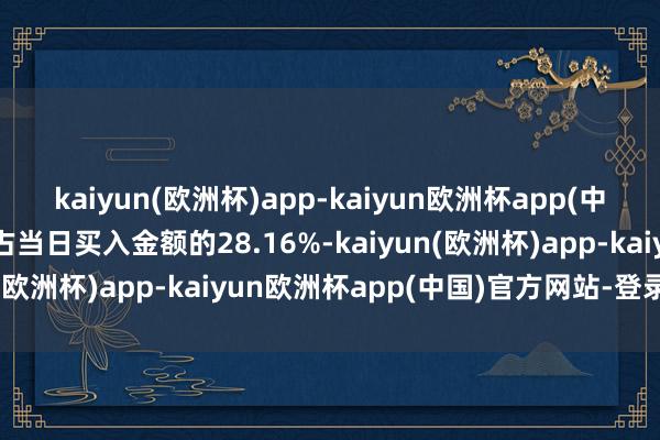 kaiyun(欧洲杯)app-kaiyun欧洲杯app(中国)官方网站-登录入口占当日买入金额的28.16%-kaiyun(欧洲杯)app-kaiyun欧洲杯app(中国)官方网站-登录入口