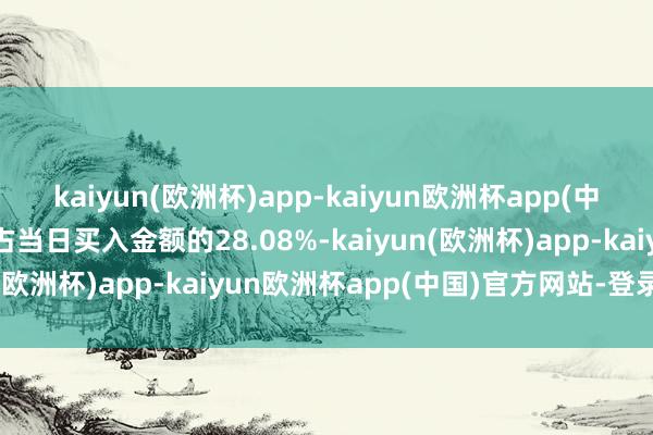 kaiyun(欧洲杯)app-kaiyun欧洲杯app(中国)官方网站-登录入口占当日买入金额的28.08%-kaiyun(欧洲杯)app-kaiyun欧洲杯app(中国)官方网站-登录入口