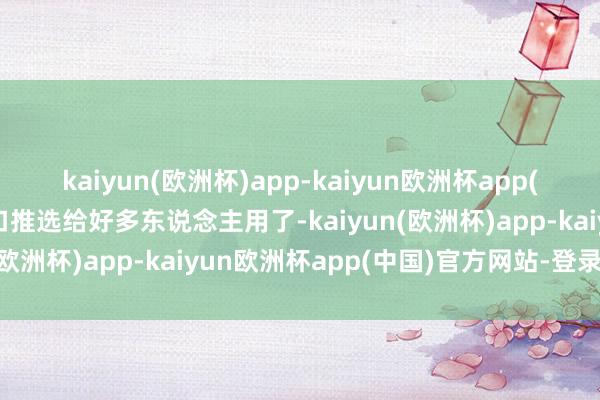 kaiyun(欧洲杯)app-kaiyun欧洲杯app(中国)官方网站-登录入口推选给好多东说念主用了-kaiyun(欧洲杯)app-kaiyun欧洲杯app(中国)官方网站-登录入口