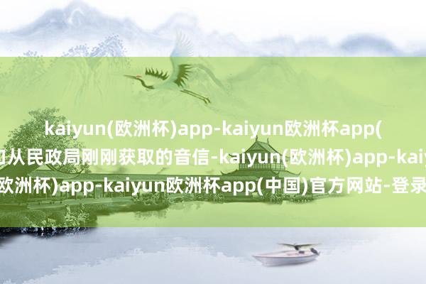 kaiyun(欧洲杯)app-kaiyun欧洲杯app(中国)官方网站-登录入口从民政局刚刚获取的音信-kaiyun(欧洲杯)app-kaiyun欧洲杯app(中国)官方网站-登录入口