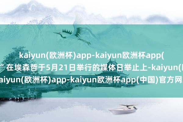 kaiyun(欧洲杯)app-kaiyun欧洲杯app(中国)官方网站-登录入口”在埃森哲于5月21日举行的媒体日举止上-kaiyun(欧洲杯)app-kaiyun欧洲杯app(中国)官方网站-登录入口