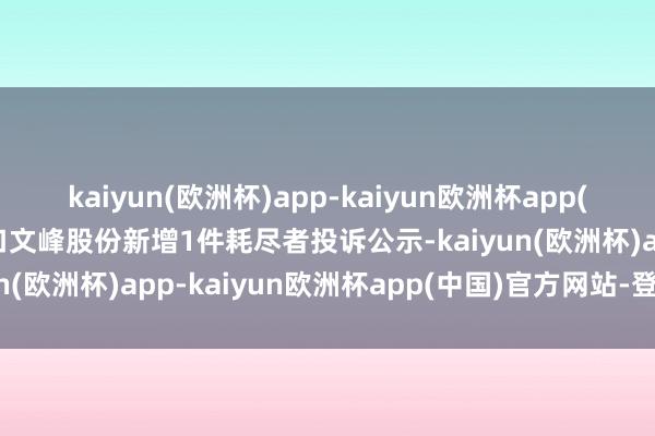 kaiyun(欧洲杯)app-kaiyun欧洲杯app(中国)官方网站-登录入口文峰股份新增1件耗尽者投诉公示-kaiyun(欧洲杯)app-kaiyun欧洲杯app(中国)官方网站-登录入口