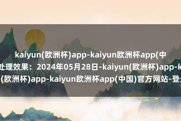 kaiyun(欧洲杯)app-kaiyun欧洲杯app(中国)官方网站-登录入口处理效果：2024年05月28日-kaiyun(欧洲杯)app-kaiyun欧洲杯app(中国)官方网站-登录入口