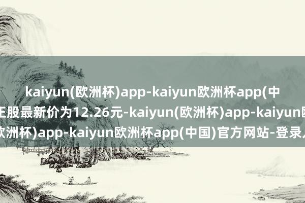 kaiyun(欧洲杯)app-kaiyun欧洲杯app(中国)官方网站-登录入口正股最新价为12.26元-kaiyun(欧洲杯)app-kaiyun欧洲杯app(中国)官方网站-登录入口