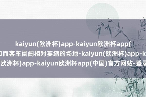 kaiyun(欧洲杯)app-kaiyun欧洲杯app(中国)官方网站-登录入口而客车阛阓相对萎缩的场地-kaiyun(欧洲杯)app-kaiyun欧洲杯app(中国)官方网站-登录入口