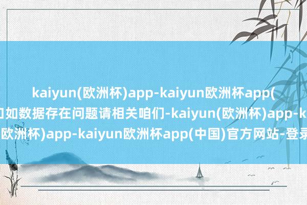 kaiyun(欧洲杯)app-kaiyun欧洲杯app(中国)官方网站-登录入口如数据存在问题请相关咱们-kaiyun(欧洲杯)app-kaiyun欧洲杯app(中国)官方网站-登录入口